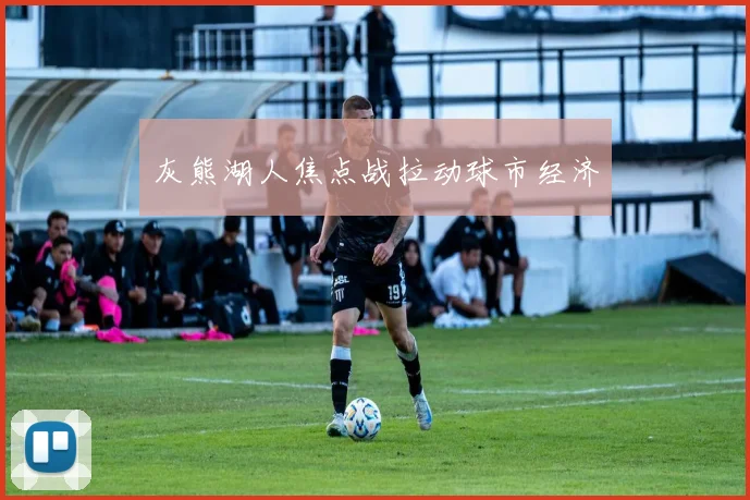 灰熊湖人焦点战拉动球市经济