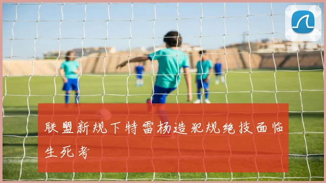 联盟新规下特雷杨造犯规绝技面临生死考