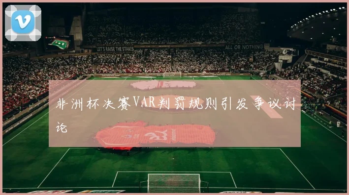 非洲杯决赛VAR判罚规则引发争议讨论