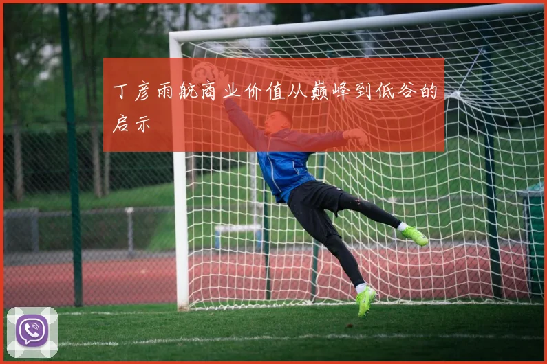 丁彦雨航商业价值从巅峰到低谷的启示
