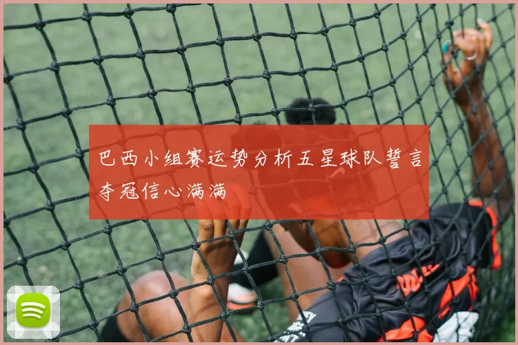 巴西小组赛运势分析五星球队誓言夺冠信心满满