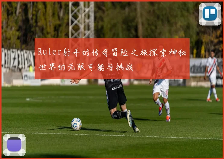 Ruler射手的传奇冒险之旅探索神秘世界的无限可能与挑战