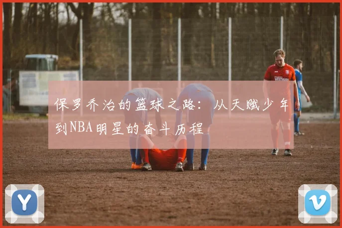 保罗乔治的篮球之路：从天赋少年到NBA明星的奋斗历程