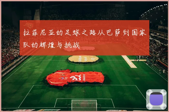 拉菲尼亚的足球之路从巴萨到国家队的辉煌与挑战