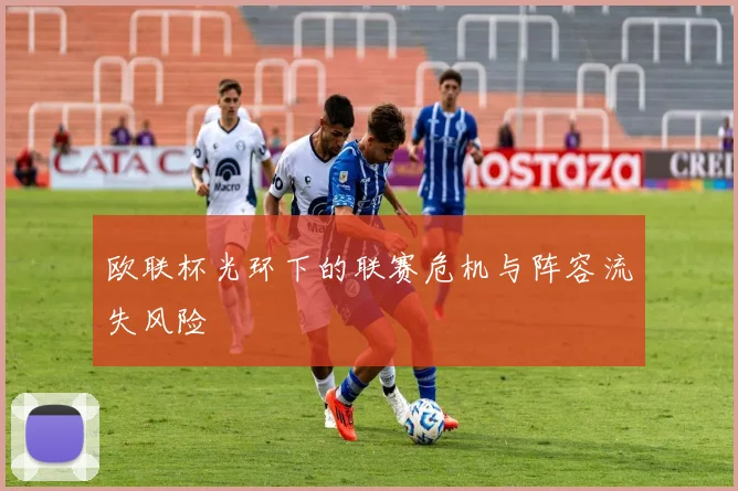 欧联杯光环下的联赛危机与阵容流失风险