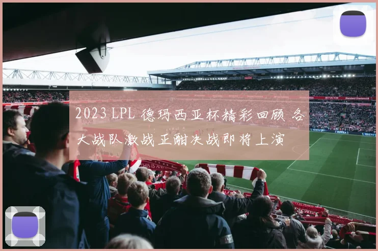 2023 LPL 德玛西亚杯精彩回顾 各大战队激战正酣决战即将上演