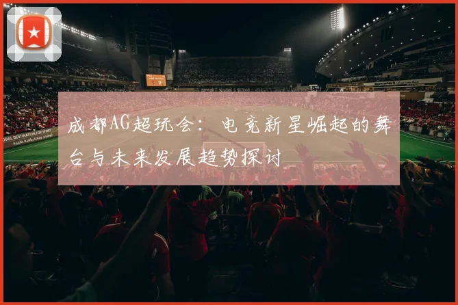 成都AG超玩会：电竞新星崛起的舞台与未来发展趋势探讨