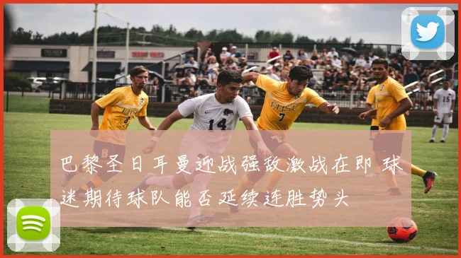 巴黎圣日耳曼迎战强敌激战在即 球迷期待球队能否延续连胜势头