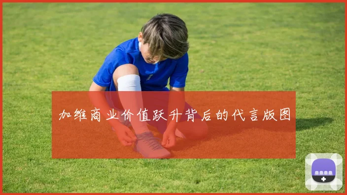 加维商业价值跃升背后的代言版图