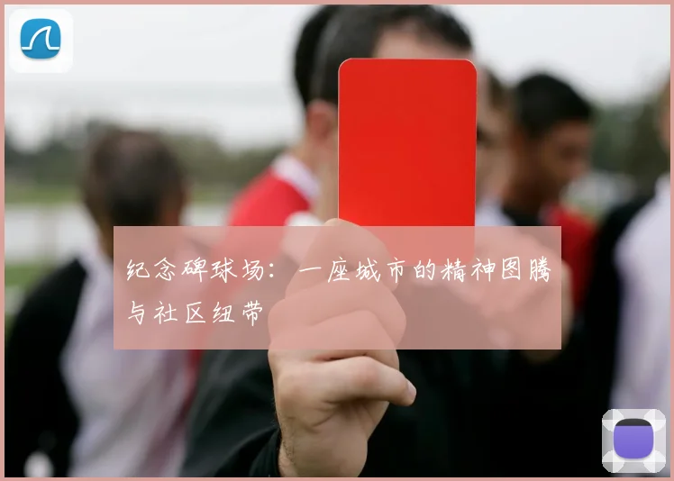 纪念碑球场：一座城市的精神图腾与社区纽带