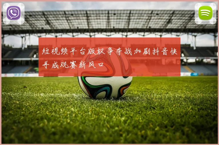 短视频平台版权争夺战加剧抖音快手成观赛新风口