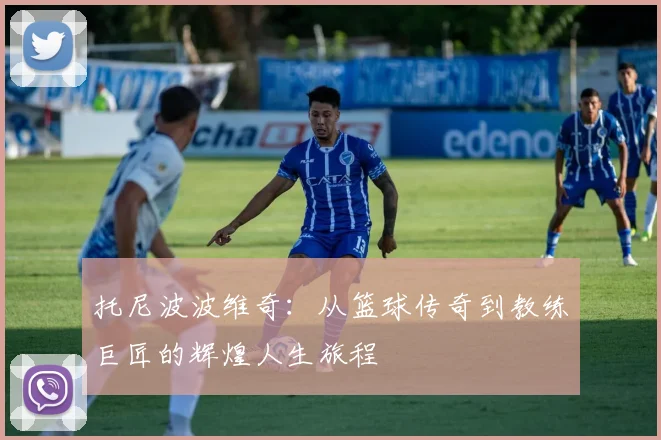 托尼波波维奇：从篮球传奇到教练巨匠的辉煌人生旅程