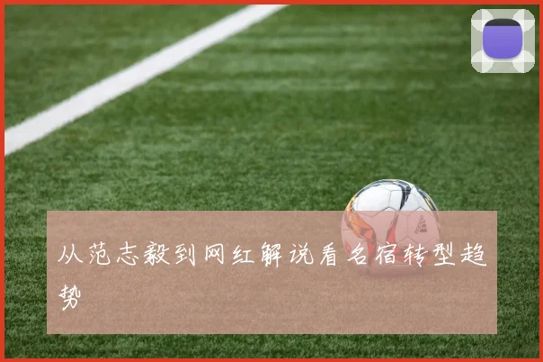 从范志毅到网红解说看名宿转型趋势