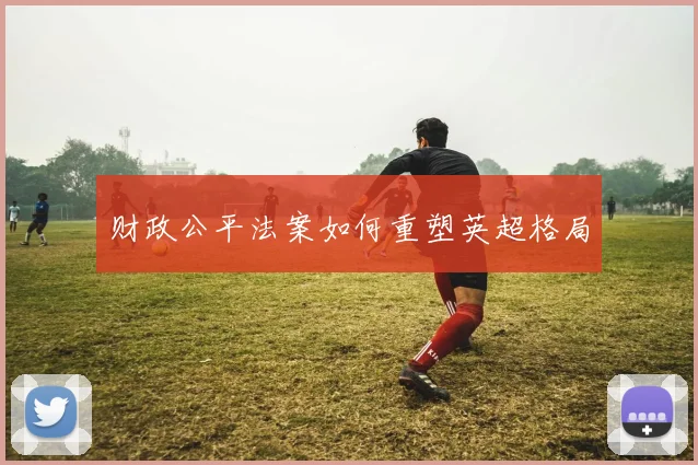财政公平法案如何重塑英超格局
